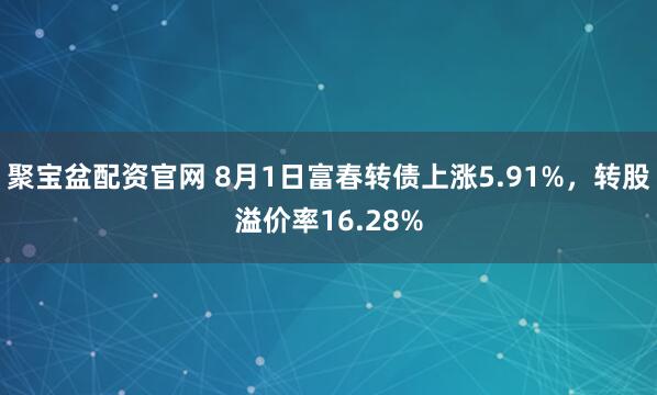 聚宝盆配资官网 8月1日富春转债上涨5.91%,转股溢价率16.28%
