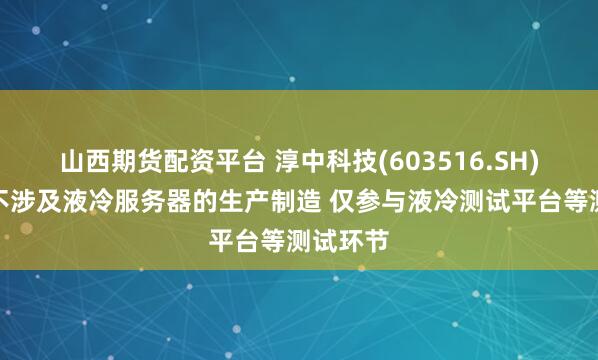 山西期货配资平台 淳中科技(603516.SH)：业务不涉及液冷服务器的生产制造 仅参与液冷测试平台等测试环节