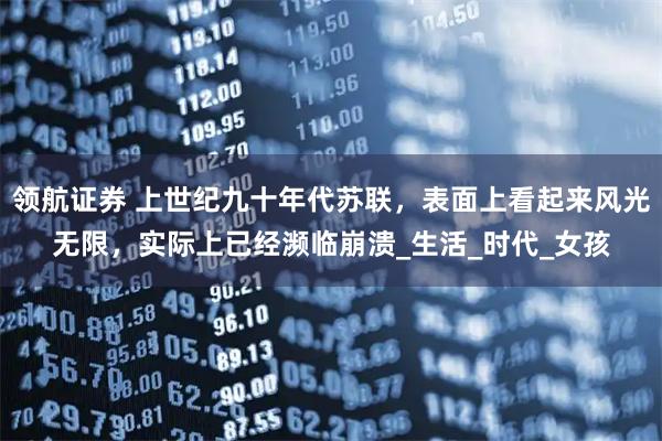 领航证券 上世纪九十年代苏联，表面上看起来风光无限，实际上已经濒临崩溃_生活_时代_女孩