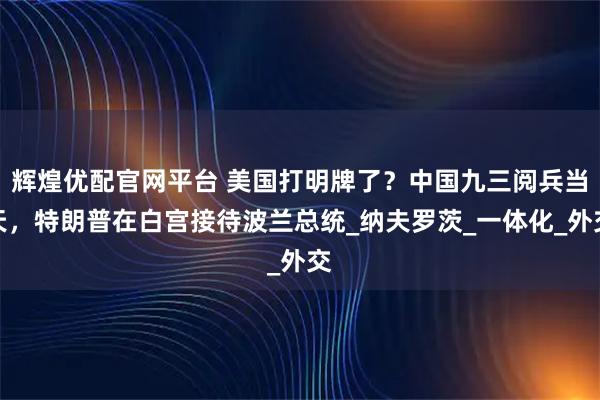 辉煌优配官网平台 美国打明牌了？中国九三阅兵当天，特朗普在白宫接待波兰总统_纳夫罗茨_一体化_外交