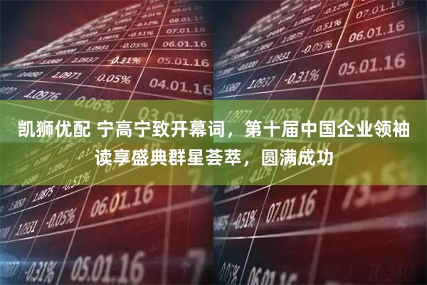 凯狮优配 宁高宁致开幕词，第十届中国企业领袖读享盛典群星荟萃，圆满成功