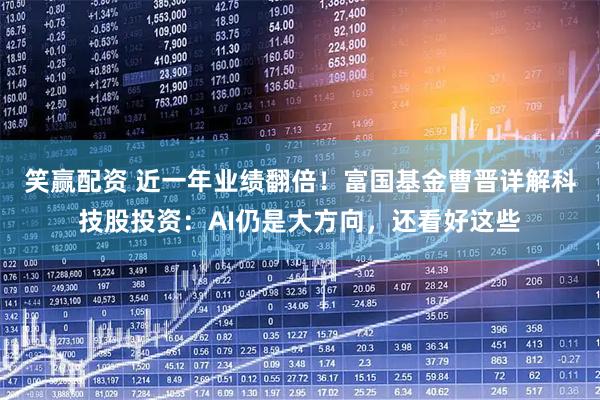 笑赢配资 近一年业绩翻倍！富国基金曹晋详解科技股投资：AI仍是大方向，还看好这些